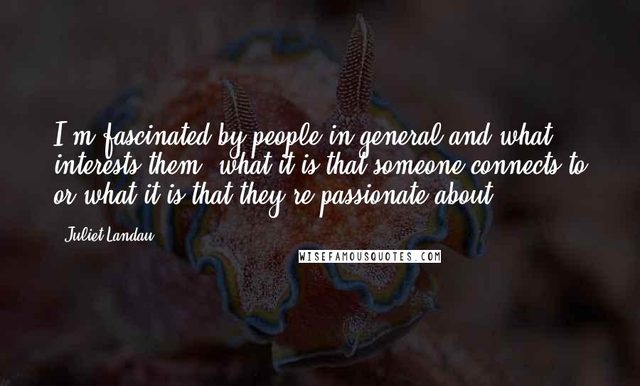 Juliet Landau Quotes: I'm fascinated by people in general and what interests them, what it is that someone connects to or what it is that they're passionate about.