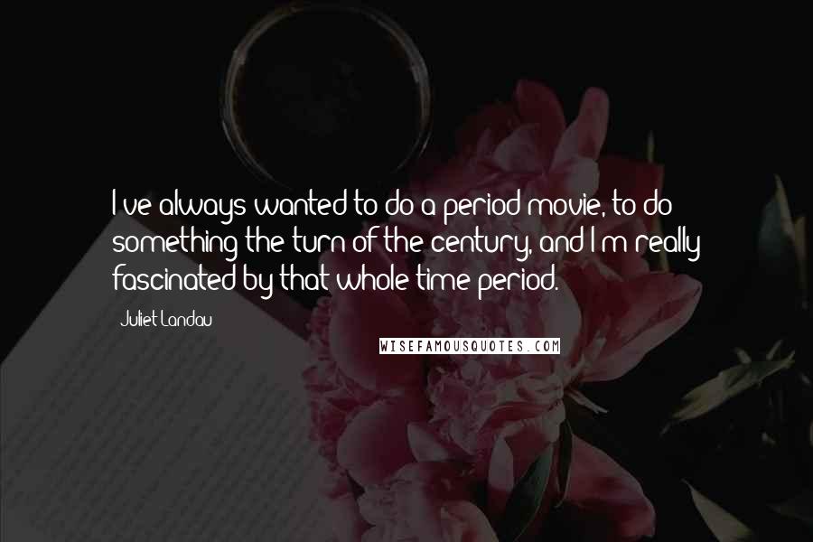 Juliet Landau Quotes: I've always wanted to do a period movie, to do something the turn of the century, and I'm really fascinated by that whole time period.