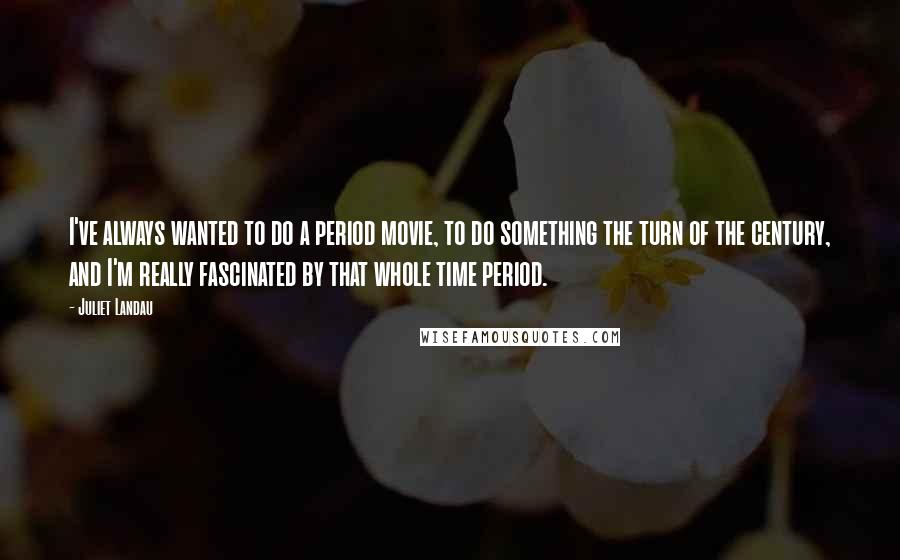 Juliet Landau Quotes: I've always wanted to do a period movie, to do something the turn of the century, and I'm really fascinated by that whole time period.