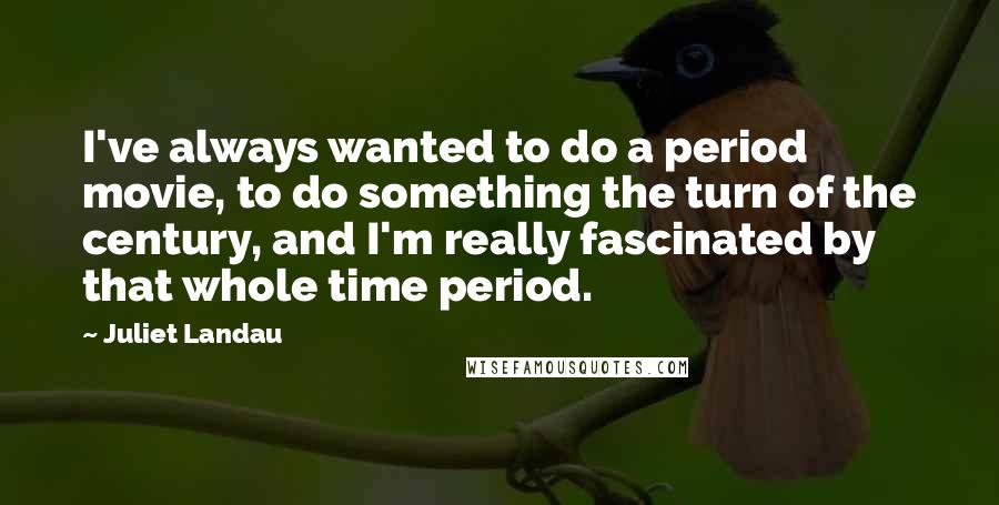 Juliet Landau Quotes: I've always wanted to do a period movie, to do something the turn of the century, and I'm really fascinated by that whole time period.