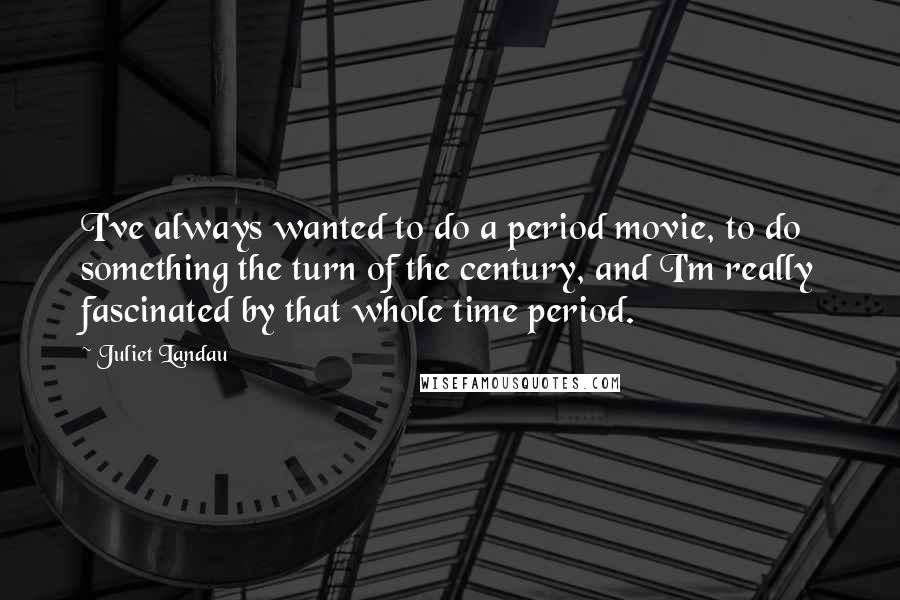 Juliet Landau Quotes: I've always wanted to do a period movie, to do something the turn of the century, and I'm really fascinated by that whole time period.