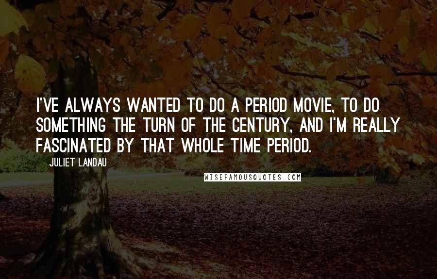 Juliet Landau Quotes: I've always wanted to do a period movie, to do something the turn of the century, and I'm really fascinated by that whole time period.