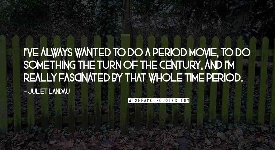 Juliet Landau Quotes: I've always wanted to do a period movie, to do something the turn of the century, and I'm really fascinated by that whole time period.