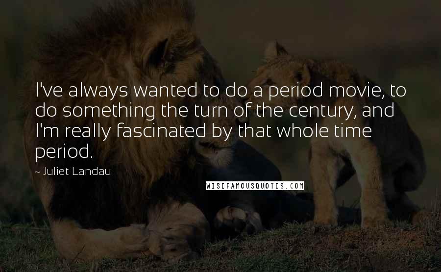 Juliet Landau Quotes: I've always wanted to do a period movie, to do something the turn of the century, and I'm really fascinated by that whole time period.