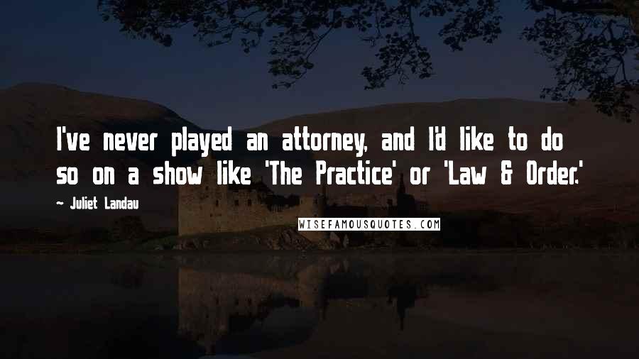 Juliet Landau Quotes: I've never played an attorney, and I'd like to do so on a show like 'The Practice' or 'Law & Order.'