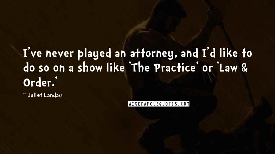 Juliet Landau Quotes: I've never played an attorney, and I'd like to do so on a show like 'The Practice' or 'Law & Order.'