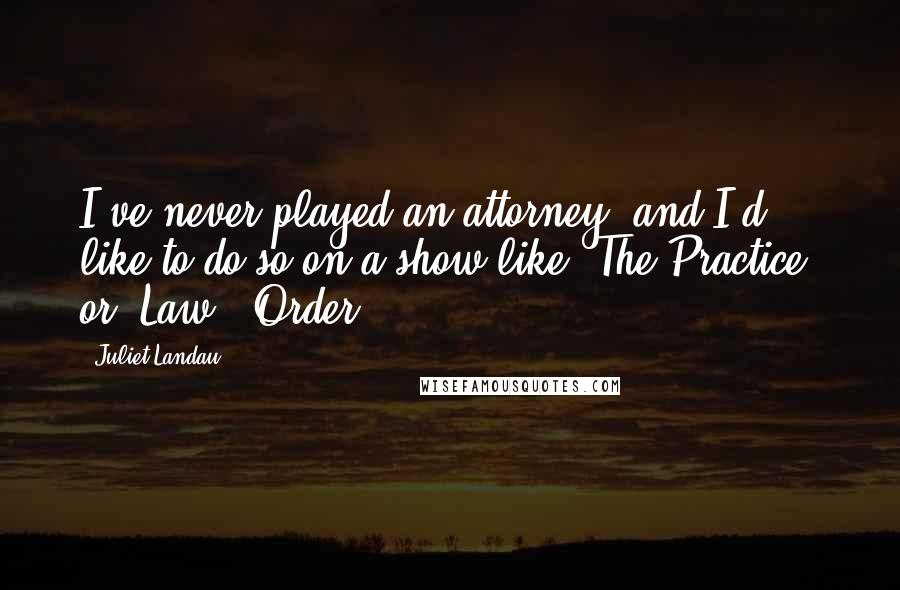 Juliet Landau Quotes: I've never played an attorney, and I'd like to do so on a show like 'The Practice' or 'Law & Order.'