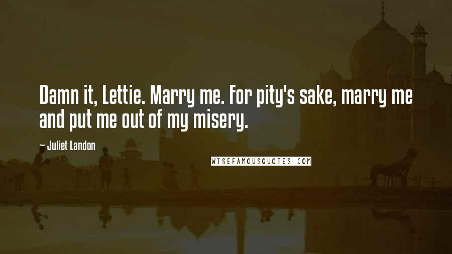 Juliet Landon Quotes: Damn it, Lettie. Marry me. For pity's sake, marry me and put me out of my misery.