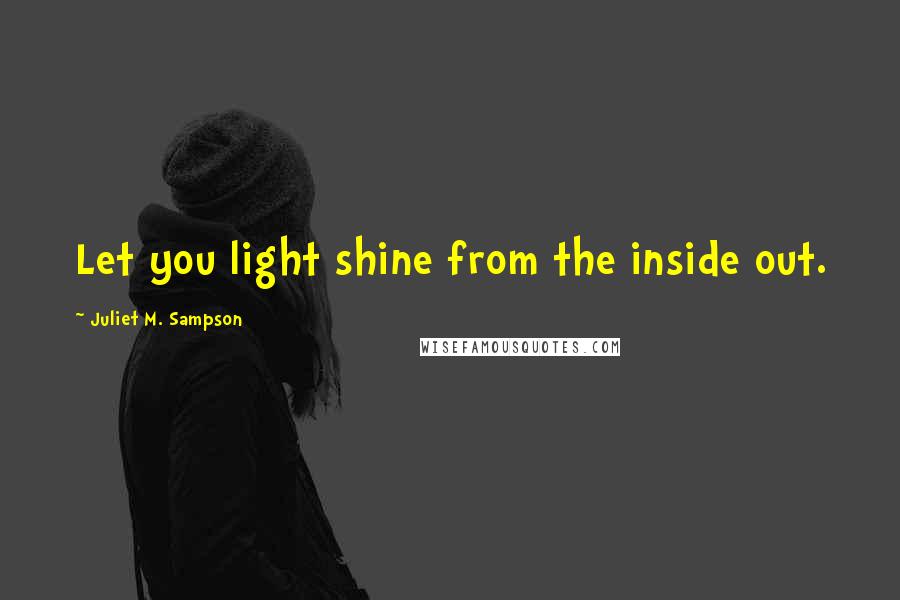 Juliet M. Sampson Quotes: Let you light shine from the inside out.