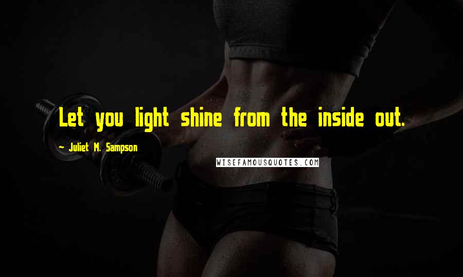 Juliet M. Sampson Quotes: Let you light shine from the inside out.