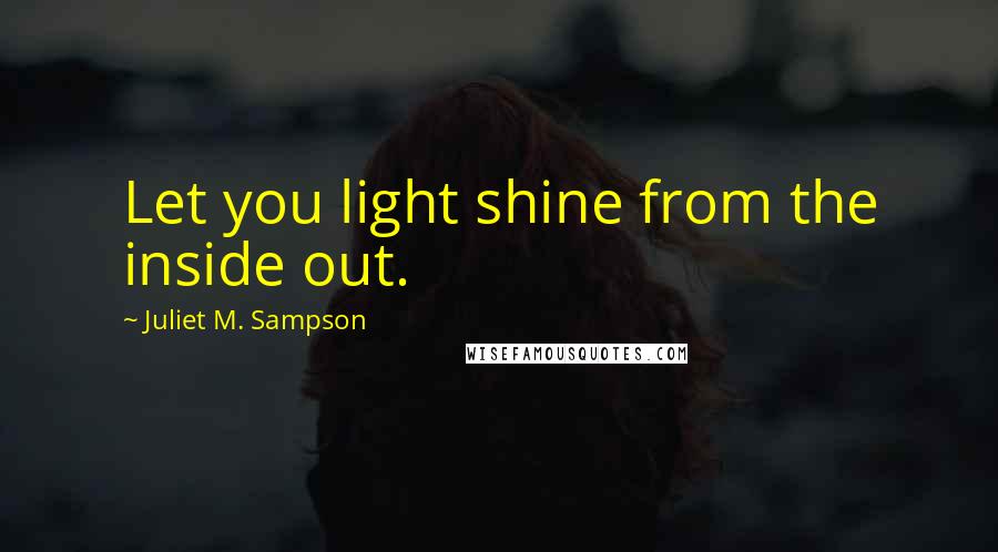 Juliet M. Sampson Quotes: Let you light shine from the inside out.