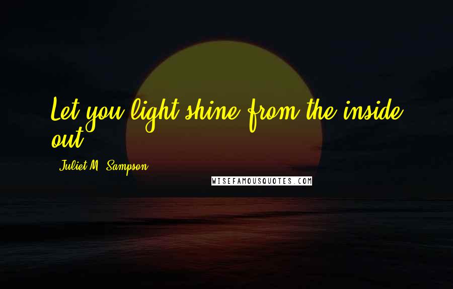 Juliet M. Sampson Quotes: Let you light shine from the inside out.