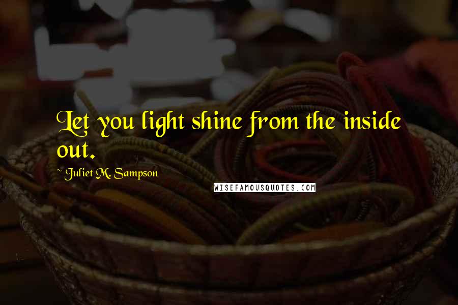 Juliet M. Sampson Quotes: Let you light shine from the inside out.