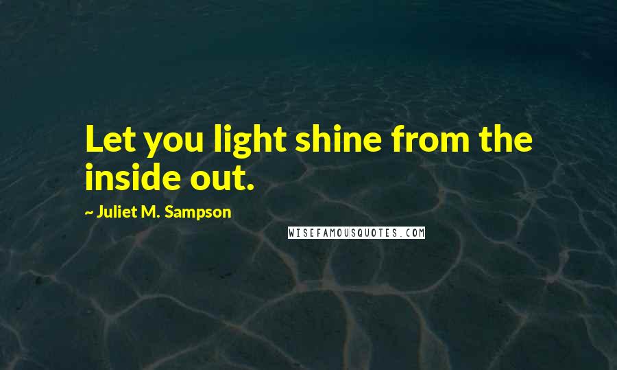 Juliet M. Sampson Quotes: Let you light shine from the inside out.