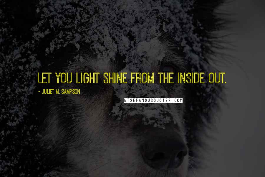 Juliet M. Sampson Quotes: Let you light shine from the inside out.