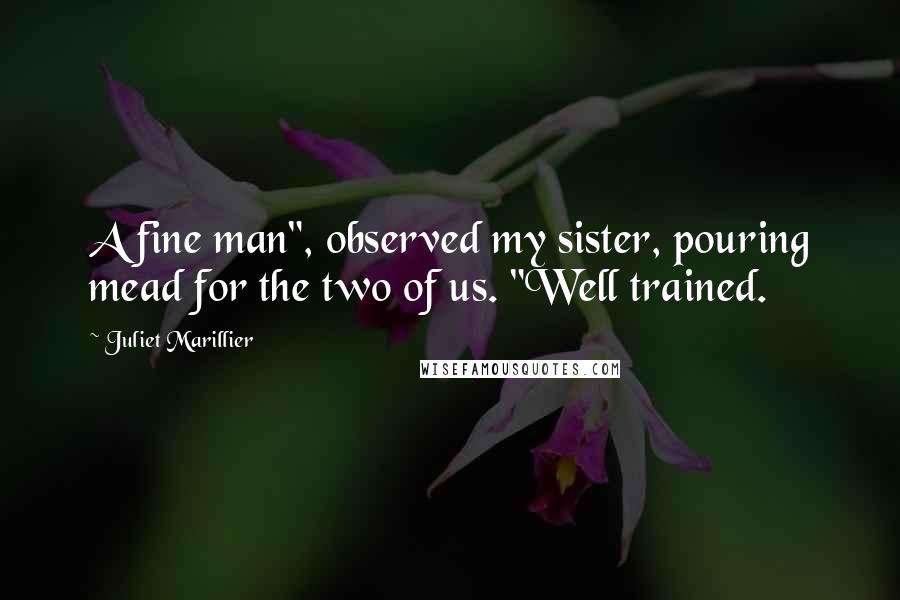 Juliet Marillier Quotes: A fine man", observed my sister, pouring mead for the two of us. "Well trained.