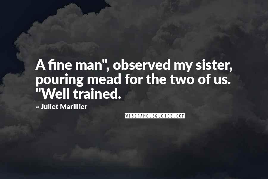 Juliet Marillier Quotes: A fine man", observed my sister, pouring mead for the two of us. "Well trained.