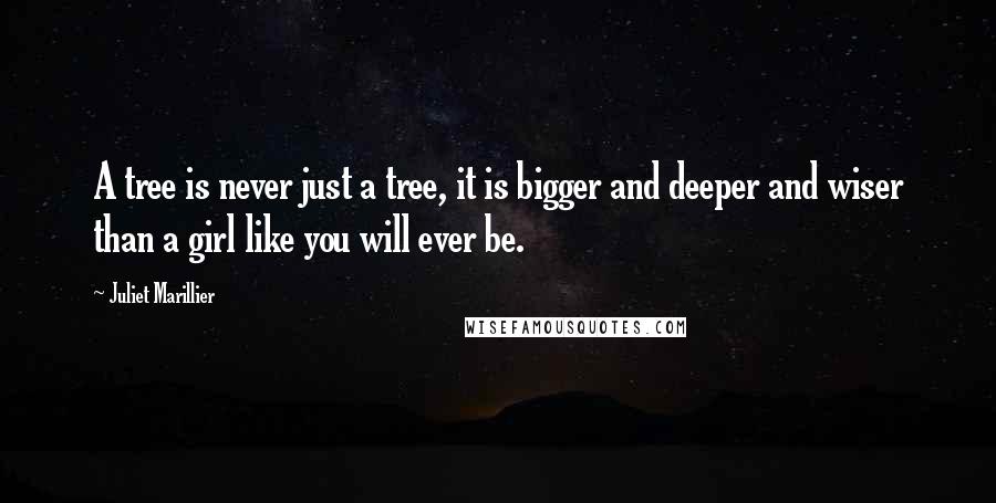 Juliet Marillier Quotes: A tree is never just a tree, it is bigger and deeper and wiser than a girl like you will ever be.