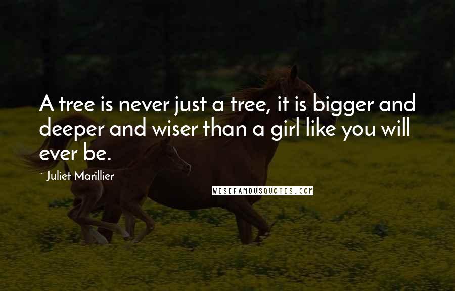 Juliet Marillier Quotes: A tree is never just a tree, it is bigger and deeper and wiser than a girl like you will ever be.
