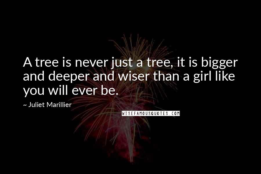Juliet Marillier Quotes: A tree is never just a tree, it is bigger and deeper and wiser than a girl like you will ever be.