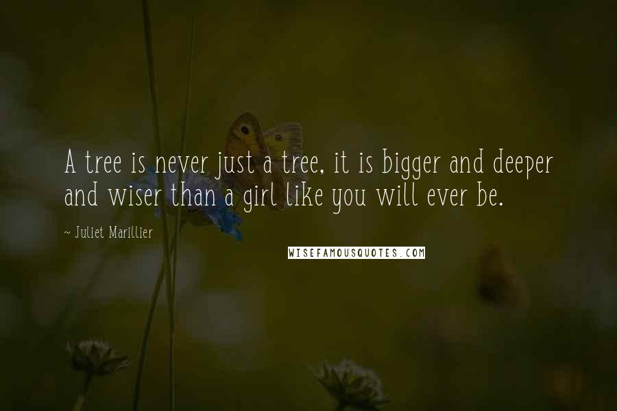 Juliet Marillier Quotes: A tree is never just a tree, it is bigger and deeper and wiser than a girl like you will ever be.