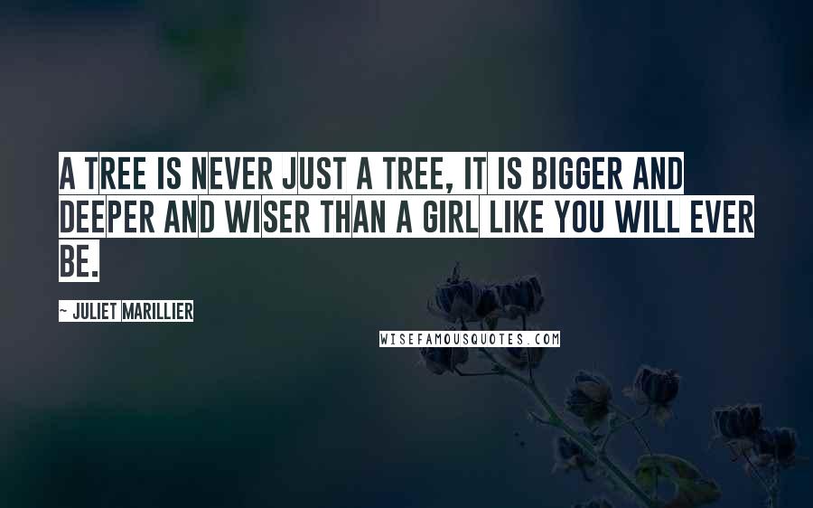 Juliet Marillier Quotes: A tree is never just a tree, it is bigger and deeper and wiser than a girl like you will ever be.