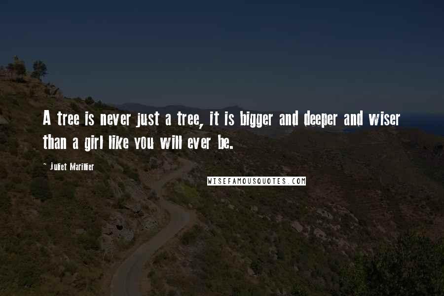 Juliet Marillier Quotes: A tree is never just a tree, it is bigger and deeper and wiser than a girl like you will ever be.