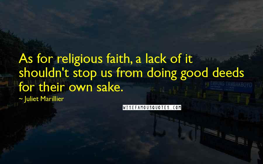 Juliet Marillier Quotes: As for religious faith, a lack of it shouldn't stop us from doing good deeds for their own sake.
