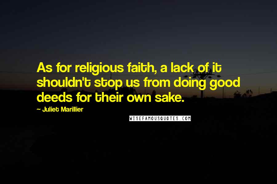 Juliet Marillier Quotes: As for religious faith, a lack of it shouldn't stop us from doing good deeds for their own sake.