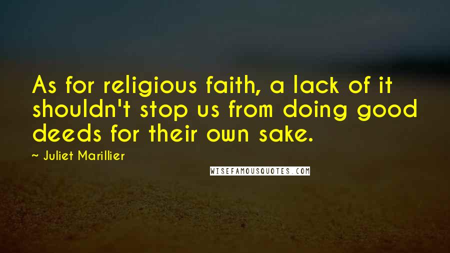 Juliet Marillier Quotes: As for religious faith, a lack of it shouldn't stop us from doing good deeds for their own sake.