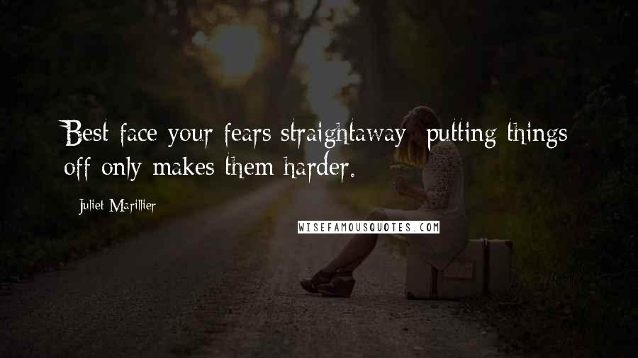 Juliet Marillier Quotes: Best face your fears straightaway; putting things off only makes them harder.