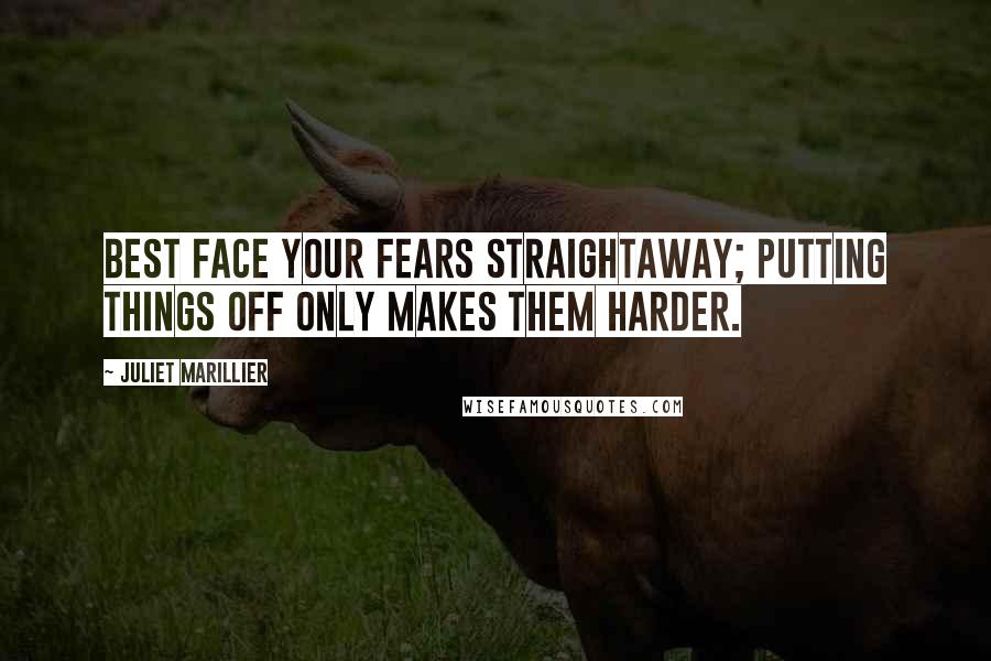 Juliet Marillier Quotes: Best face your fears straightaway; putting things off only makes them harder.