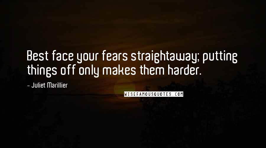 Juliet Marillier Quotes: Best face your fears straightaway; putting things off only makes them harder.