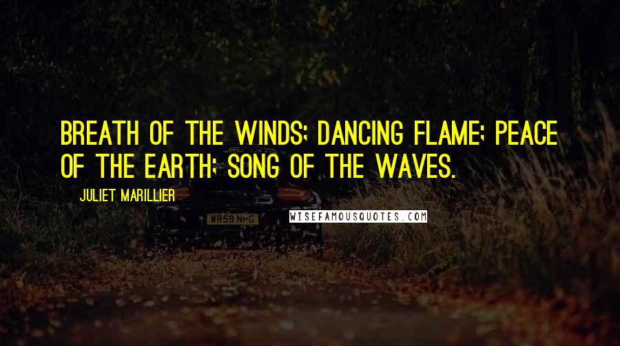 Juliet Marillier Quotes: Breath of the winds; dancing flame; peace of the earth; song of the waves.