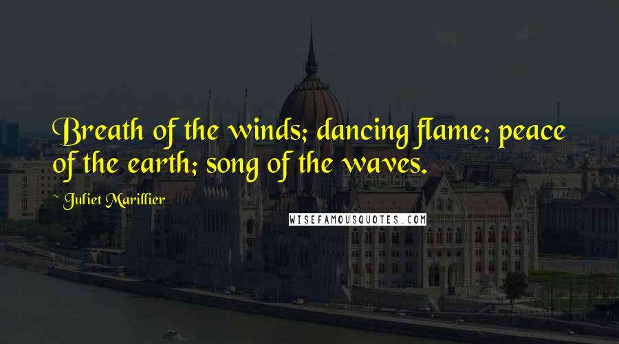 Juliet Marillier Quotes: Breath of the winds; dancing flame; peace of the earth; song of the waves.