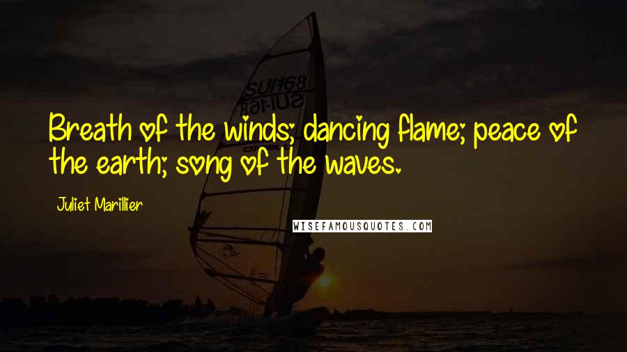 Juliet Marillier Quotes: Breath of the winds; dancing flame; peace of the earth; song of the waves.