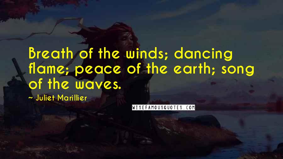 Juliet Marillier Quotes: Breath of the winds; dancing flame; peace of the earth; song of the waves.