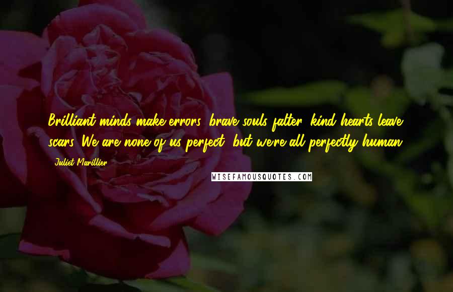 Juliet Marillier Quotes: Brilliant minds make errors, brave souls falter, kind hearts leave scars. We are none of us perfect, but we're all perfectly human.