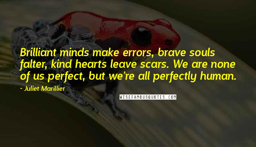 Juliet Marillier Quotes: Brilliant minds make errors, brave souls falter, kind hearts leave scars. We are none of us perfect, but we're all perfectly human.