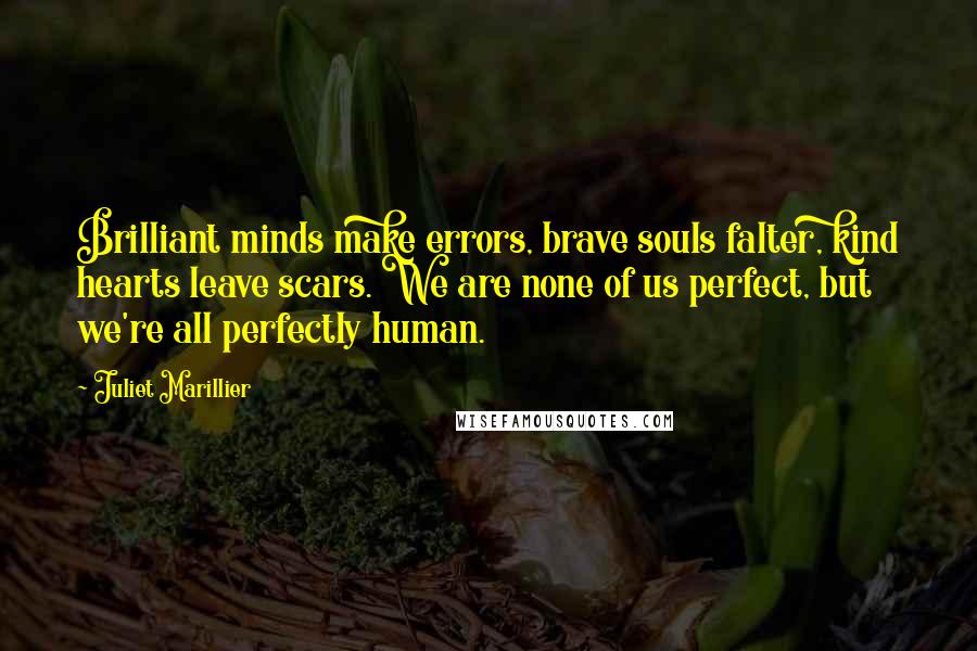 Juliet Marillier Quotes: Brilliant minds make errors, brave souls falter, kind hearts leave scars. We are none of us perfect, but we're all perfectly human.