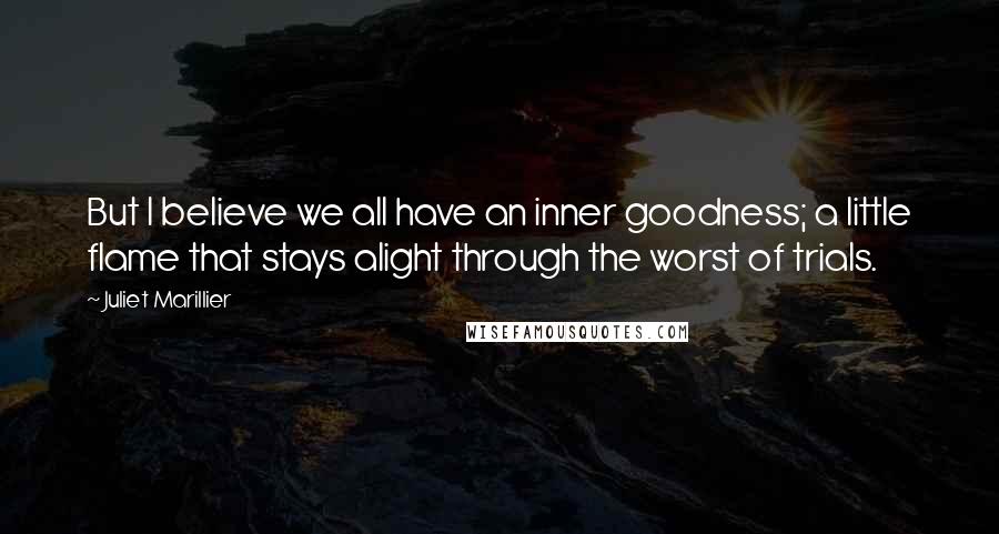 Juliet Marillier Quotes: But I believe we all have an inner goodness; a little flame that stays alight through the worst of trials.