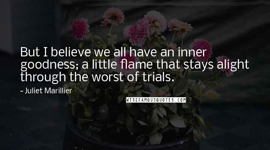 Juliet Marillier Quotes: But I believe we all have an inner goodness; a little flame that stays alight through the worst of trials.