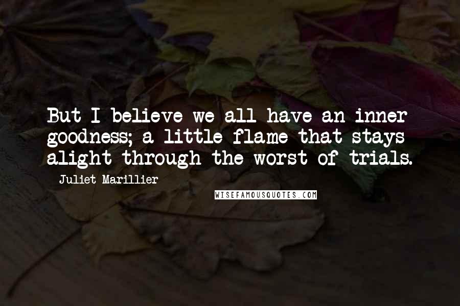 Juliet Marillier Quotes: But I believe we all have an inner goodness; a little flame that stays alight through the worst of trials.