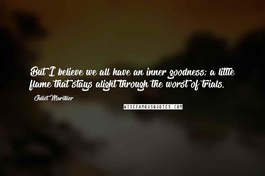 Juliet Marillier Quotes: But I believe we all have an inner goodness; a little flame that stays alight through the worst of trials.