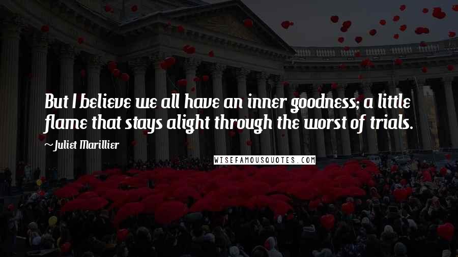 Juliet Marillier Quotes: But I believe we all have an inner goodness; a little flame that stays alight through the worst of trials.