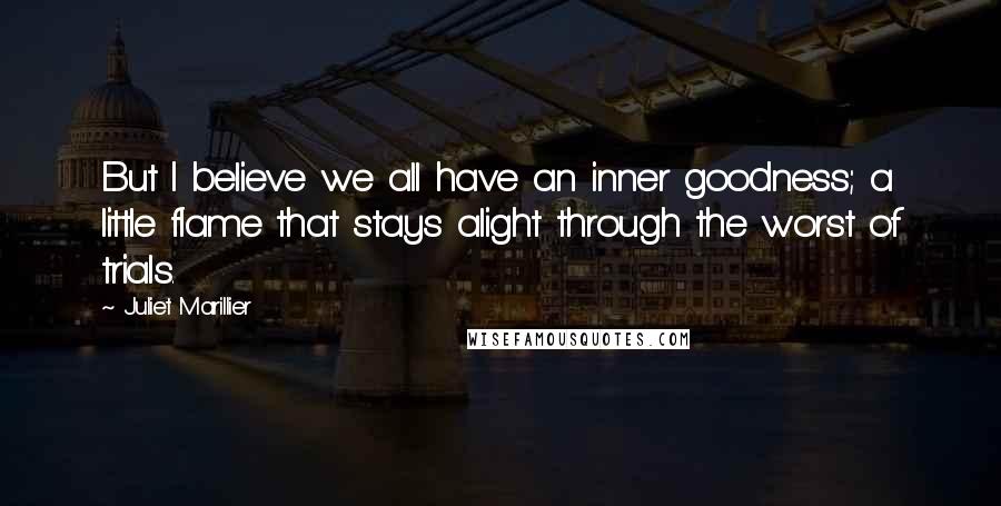 Juliet Marillier Quotes: But I believe we all have an inner goodness; a little flame that stays alight through the worst of trials.