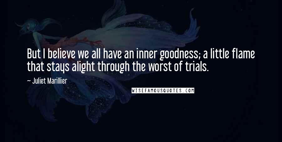 Juliet Marillier Quotes: But I believe we all have an inner goodness; a little flame that stays alight through the worst of trials.