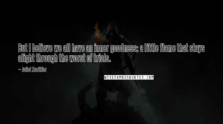 Juliet Marillier Quotes: But I believe we all have an inner goodness; a little flame that stays alight through the worst of trials.