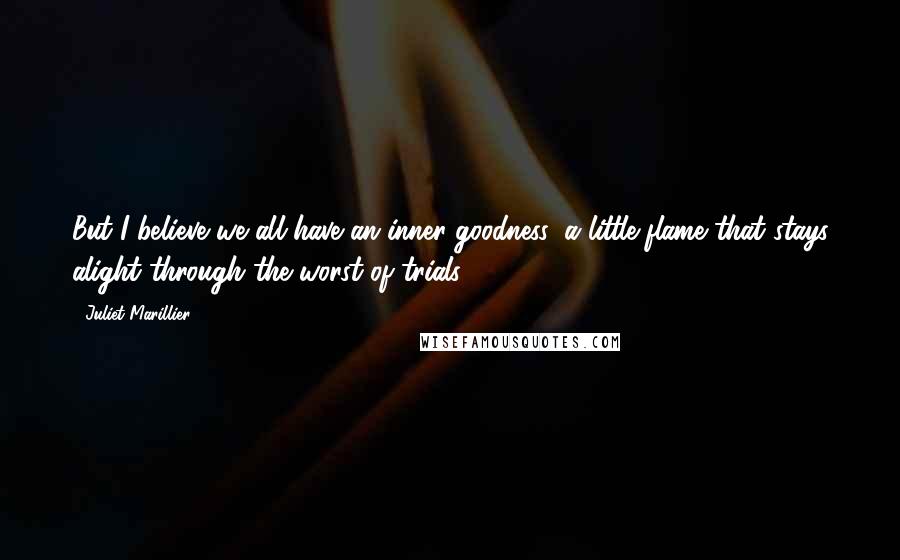 Juliet Marillier Quotes: But I believe we all have an inner goodness; a little flame that stays alight through the worst of trials.