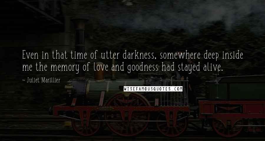 Juliet Marillier Quotes: Even in that time of utter darkness, somewhere deep inside me the memory of love and goodness had stayed alive.